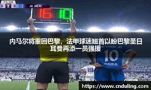 内马尔将重回巴黎，法甲球迷翘首以盼巴黎圣日耳曼再添一员强援