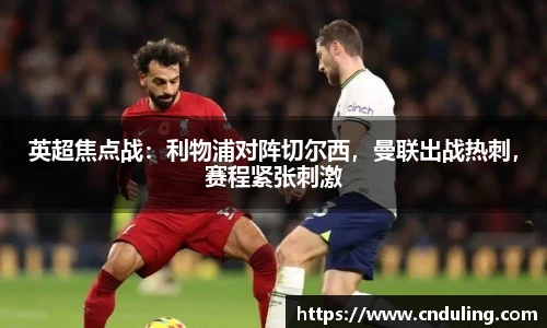 英超焦点战：利物浦对阵切尔西，曼联出战热刺，赛程紧张刺激