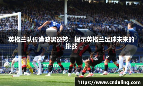 英格兰队惨遭波黑逆转：揭示英格兰足球未来的挑战