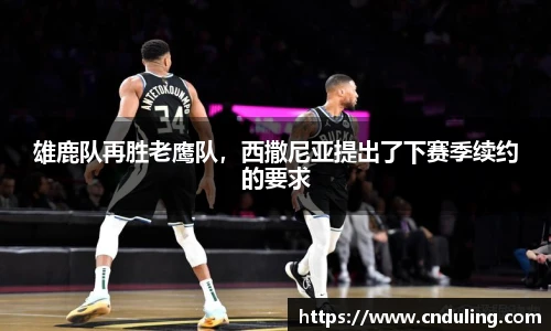 雄鹿队再胜老鹰队，西撒尼亚提出了下赛季续约的要求