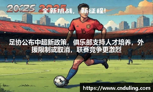 足协公布中超新政策，俱乐部支持人才培养，外援限制或取消，联赛竞争更激烈