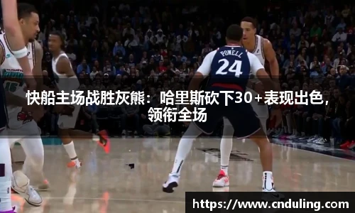 快船主场战胜灰熊：哈里斯砍下30+表现出色，领衔全场