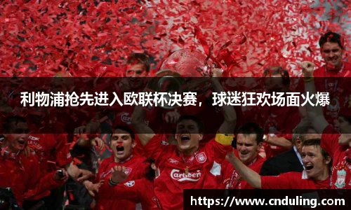 利物浦抢先进入欧联杯决赛，球迷狂欢场面火爆