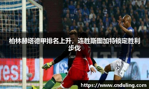 柏林赫塔德甲排名上升，连胜斯图加特锁定胜利步伐