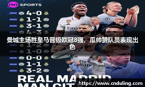 曼城主场胜皇马晋级欧冠8强，瓜帅赞队员表现出色