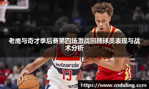 老鹰与奇才季后赛第四场激战回顾球员表现与战术分析