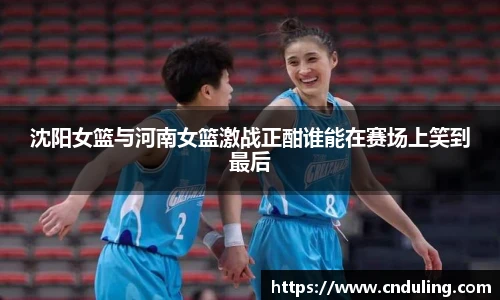 沈阳女篮与河南女篮激战正酣谁能在赛场上笑到最后