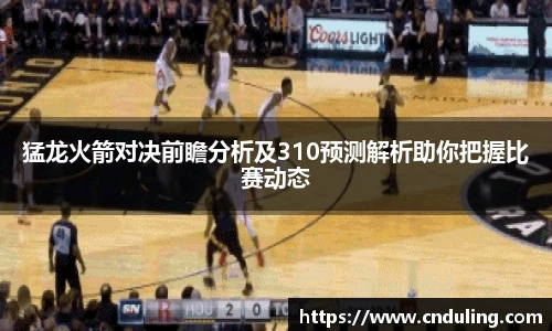 猛龙火箭对决前瞻分析及310预测解析助你把握比赛动态