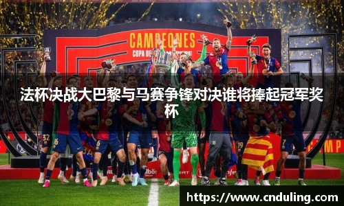 法杯决战大巴黎与马赛争锋对决谁将捧起冠军奖杯