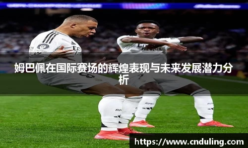 姆巴佩在国际赛场的辉煌表现与未来发展潜力分析