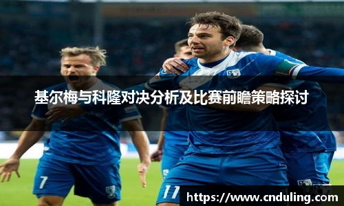 基尔梅与科隆对决分析及比赛前瞻策略探讨