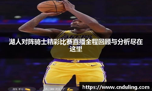 湖人对阵骑士精彩比赛直播全程回顾与分析尽在这里