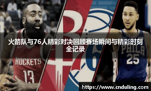 火箭队与76人精彩对决回顾赛场瞬间与精彩时刻全记录