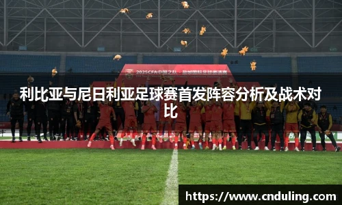 利比亚与尼日利亚足球赛首发阵容分析及战术对比