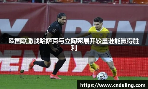 欧国联激战哈萨克与立陶宛展开较量谁能赢得胜利