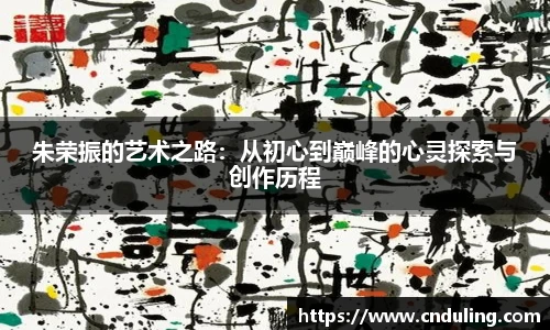 朱荣振的艺术之路：从初心到巅峰的心灵探索与创作历程