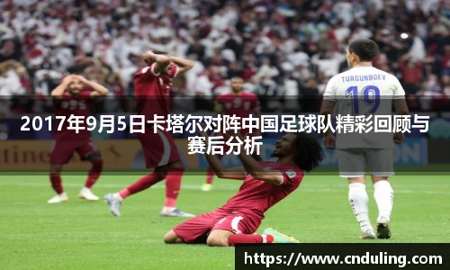 2017年9月5日卡塔尔对阵中国足球队精彩回顾与赛后分析