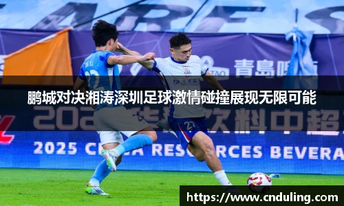 鹏城对决湘涛深圳足球激情碰撞展现无限可能