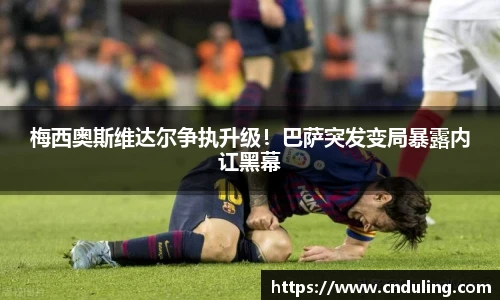 梅西奥斯维达尔争执升级！巴萨突发变局暴露内讧黑幕