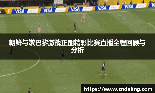 朝鲜与嫩巴黎激战正酣精彩比赛直播全程回顾与分析