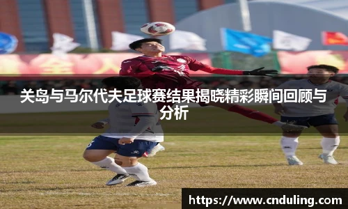 关岛与马尔代夫足球赛结果揭晓精彩瞬间回顾与分析