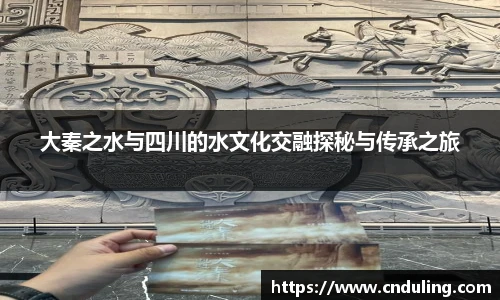 大秦之水与四川的水文化交融探秘与传承之旅
