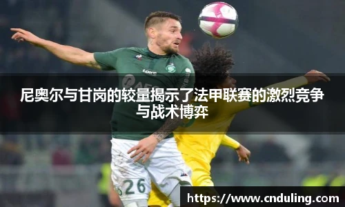 尼奥尔与甘岗的较量揭示了法甲联赛的激烈竞争与战术博弈