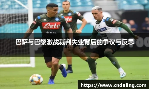 巴萨与巴黎激战裁判失业背后的争议与反思