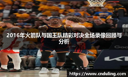 2016年火箭队与国王队精彩对决全场录像回顾与分析
