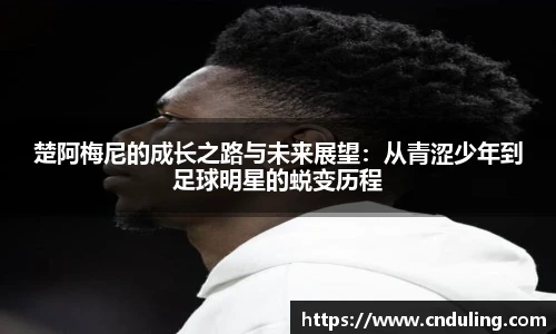 楚阿梅尼的成长之路与未来展望：从青涩少年到足球明星的蜕变历程